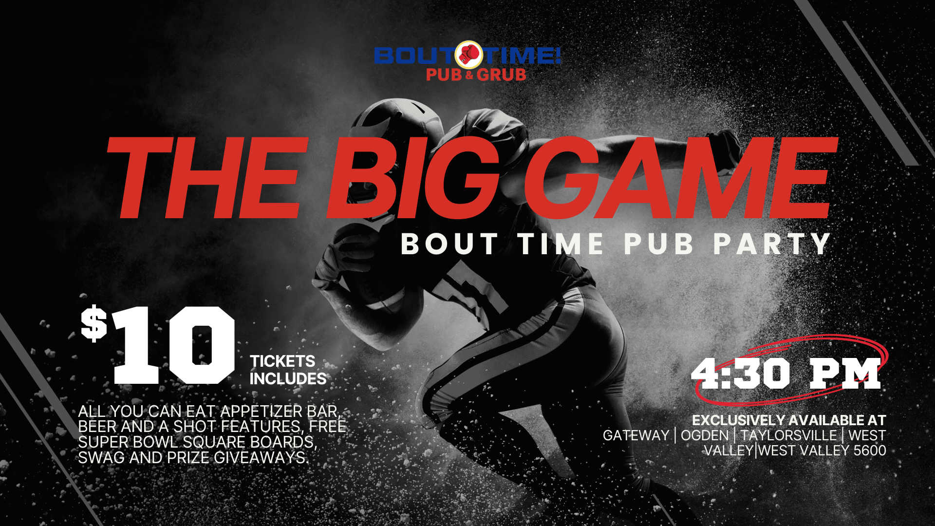 Bout Time Pub & grub branded infographic. Text reads: THE BIG GAME Bout Time Pub Party. $10 Tickets includes all you can eat appetizer bar, beer and a shot features, free super bowl square boards, swag and prize giveaways. 4:30PM. Exclusively available at Gateway, Ogden, Taylorsville, West Valley, West Valley 5600